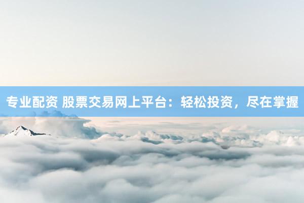 专业配资 股票交易网上平台：轻松投资，尽在掌握