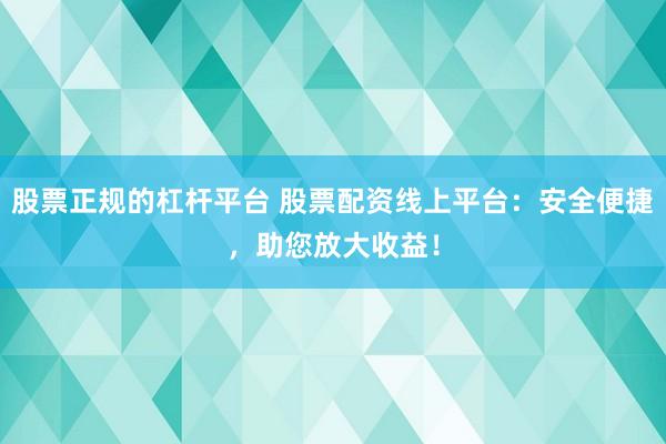 股票正规的杠杆平台 股票配资线上平台：安全便捷，助您放大收益！
