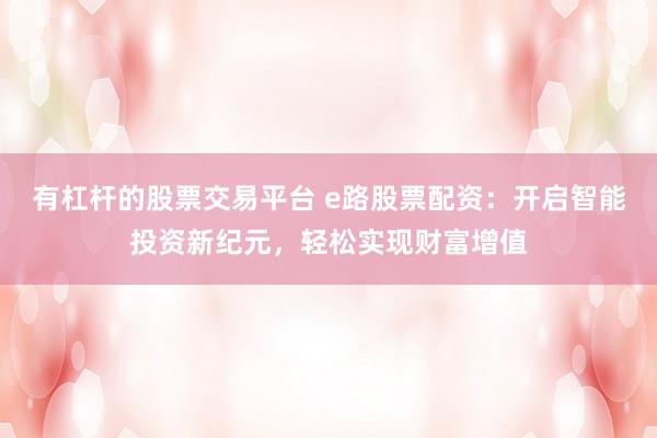 有杠杆的股票交易平台 e路股票配资：开启智能投资新纪元，轻松实现财富增值