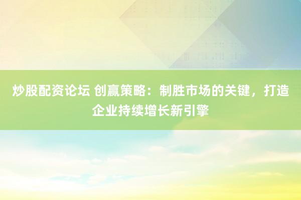 炒股配资论坛 创赢策略：制胜市场的关键，打造企业持续增长新引擎
