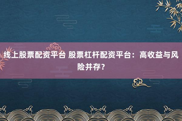 线上股票配资平台 股票杠杆配资平台：高收益与风险并存？