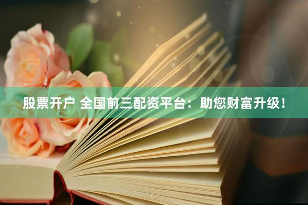 股票开户 全国前三配资平台：助您财富升级！