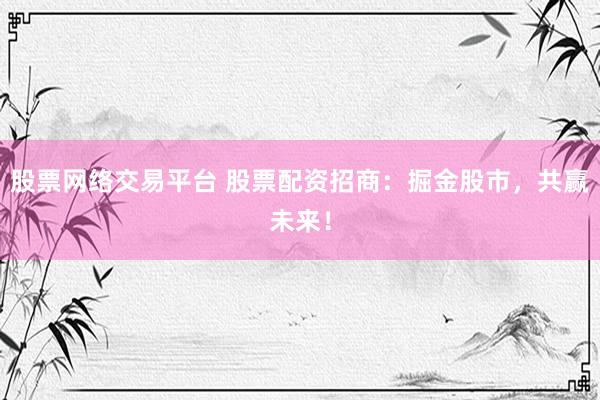 股票网络交易平台 股票配资招商：掘金股市，共赢未来！