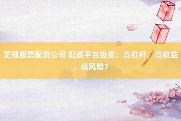 正规股票配资公司 配资平台投资:高杠杆,高收益,高风险?