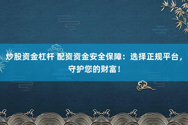 炒股资金杠杆 配资资金安全保障:选择正规平台,守护您的财富!