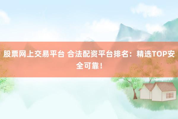 股票网上交易平台 合法配资平台排名：精选TOP安全可靠！