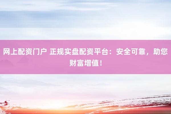 网上配资门户 正规实盘配资平台:安全可靠,助您财富增值!