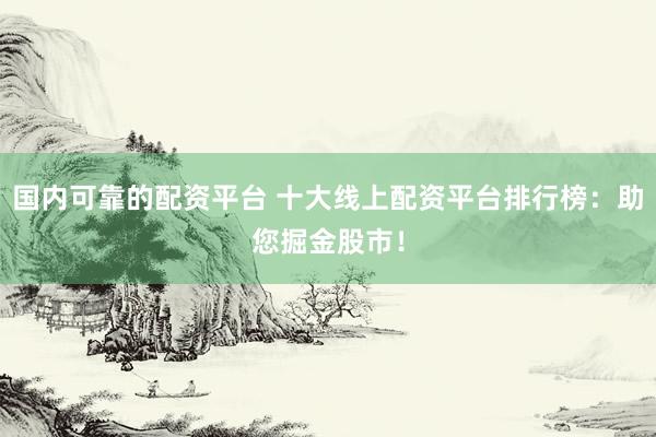 国内可靠的配资平台 十大线上配资平台排行榜:助您掘金股市!