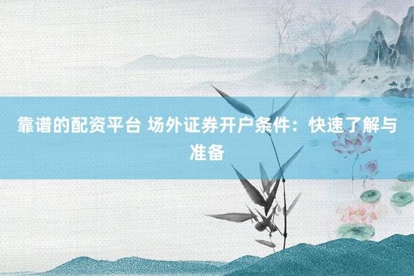 靠谱的配资平台 场外证券开户条件：快速了解与准备