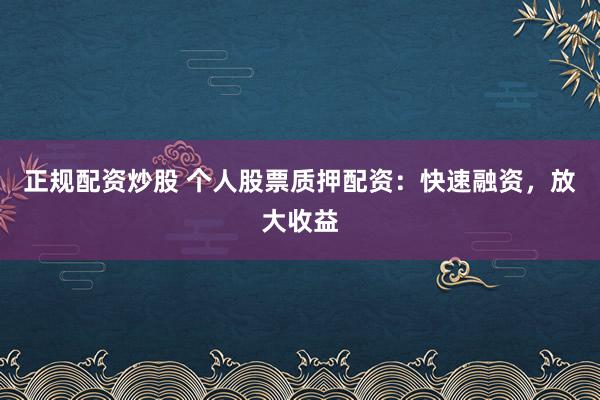 正规配资炒股 个人股票质押配资：快速融资，放大收益