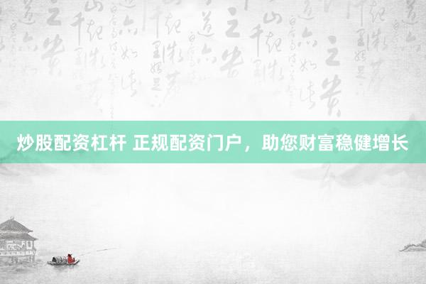 炒股配资杠杆 正规配资门户,助您财富稳健增长