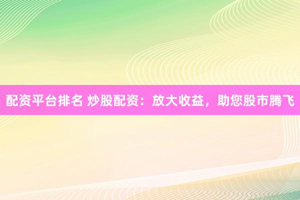配资平台排名 炒股配资:放大收益,助您股市腾飞