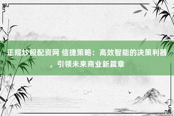正规炒股配资网 信捷策略：高效智能的决策利器，引领未来商业新篇章