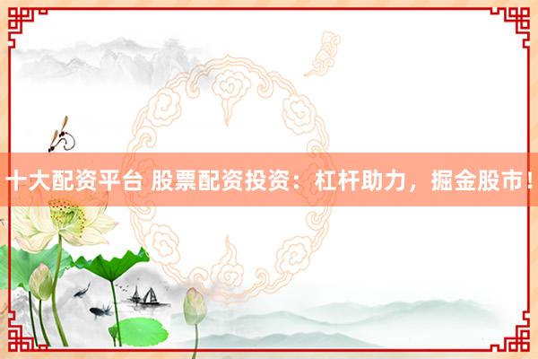 十大配资平台 股票配资投资：杠杆助力，掘金股市！