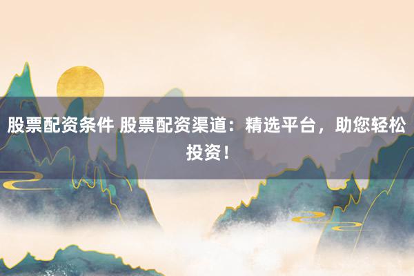 股票配资条件 股票配资渠道：精选平台，助您轻松投资！
