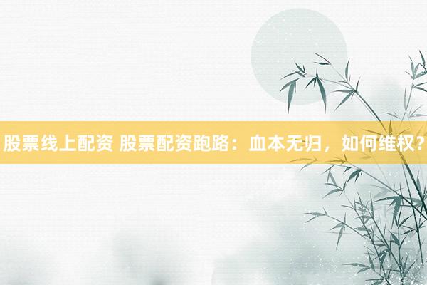 股票线上配资 股票配资跑路:血本无归,如何维权?