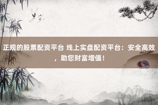 正规的股票配资平台 线上实盘配资平台：安全高效，助您财富增值！
