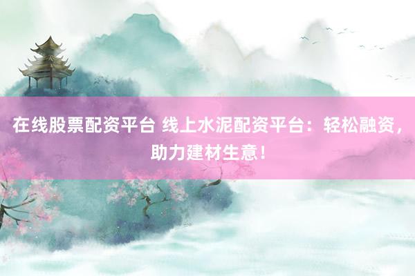 在线股票配资平台 线上水泥配资平台:轻松融资,助力建材生意!