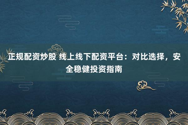 正规配资炒股 线上线下配资平台:对比选择,安全稳健投资指南
