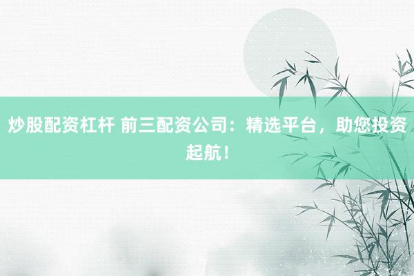 炒股配资杠杆 前三配资公司：精选平台，助您投资起航！