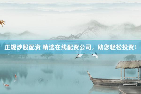 正规炒股配资 精选在线配资公司,助您轻松投资!