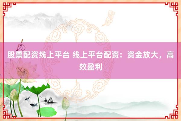 股票配资线上平台 线上平台配资：资金放大，高效盈利