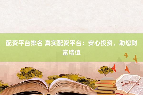配资平台排名 真实配资平台：安心投资，助您财富增值