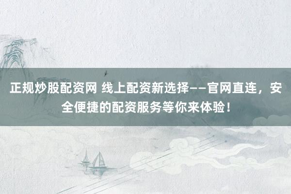 正规炒股配资网 线上配资新选择——官网直连，安全便捷的配资服务等你来体验！