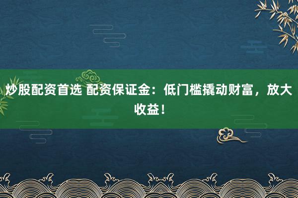 炒股配资首选 配资保证金:低门槛撬动财富,放大收益!