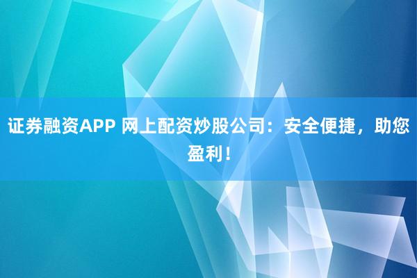 证券融资APP 网上配资炒股公司:安全便捷,助您盈利!
