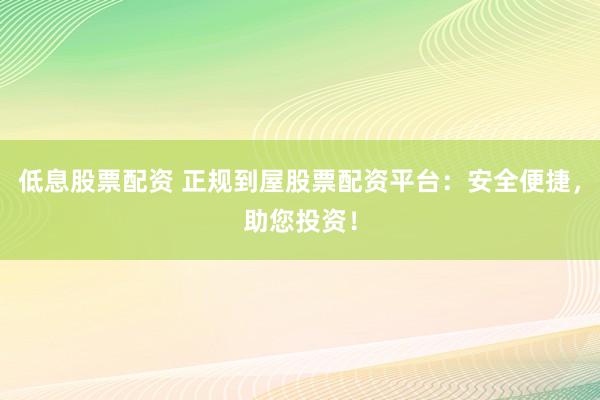 低息股票配资 正规到屋股票配资平台：安全便捷，助您投资！