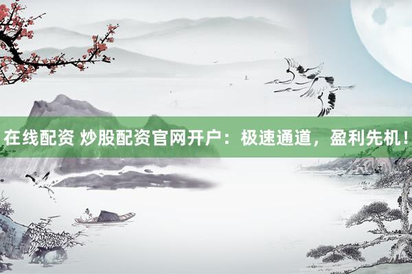 在线配资 炒股配资官网开户：极速通道，盈利先机！