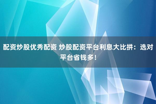 配资炒股优秀配资 炒股配资平台利息大比拼：选对平台省钱多！