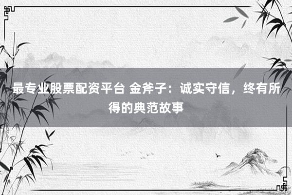 最专业股票配资平台 金斧子：诚实守信，终有所得的典范故事