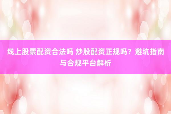 线上股票配资合法吗 炒股配资正规吗?避坑指南与合规平台解析