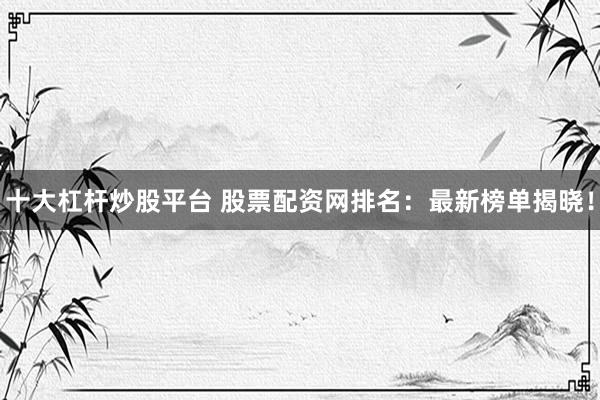 十大杠杆炒股平台 股票配资网排名：最新榜单揭晓！