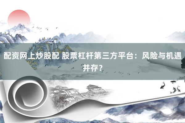 配资网上炒股配 股票杠杆第三方平台：风险与机遇并存？