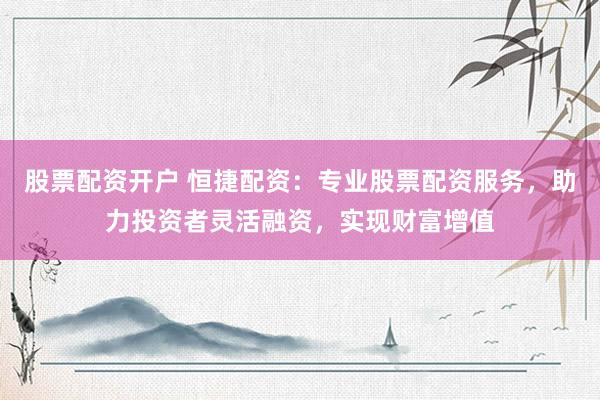 股票配资开户 恒捷配资：专业股票配资服务，助力投资者灵活融资，实现财富增值