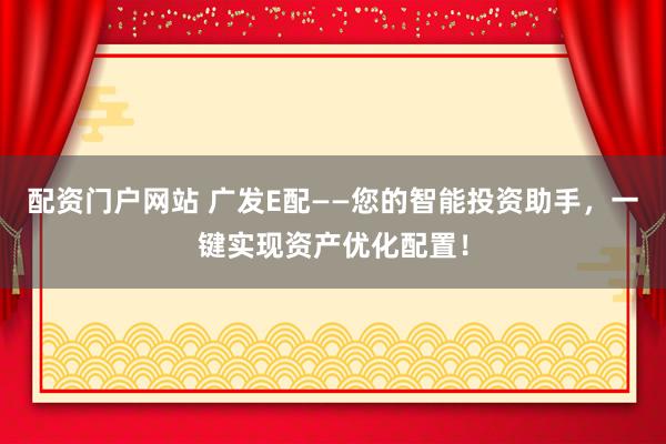 配资门户网站 广发E配——您的智能投资助手，一键实现资产优化配置！