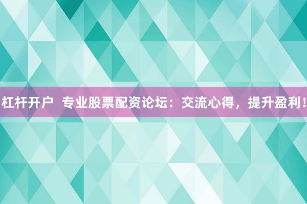 杠杆开户  专业股票配资论坛：交流心得，提升盈利！