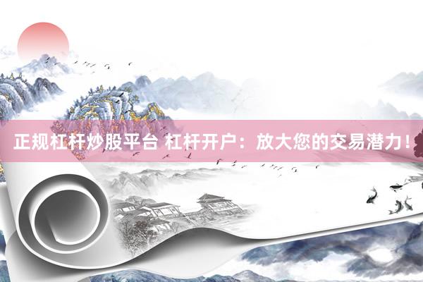 正规杠杆炒股平台 杠杆开户：放大您的交易潜力！