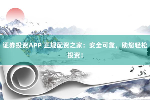证券投资APP 正规配资之家：安全可靠，助您轻松投资！