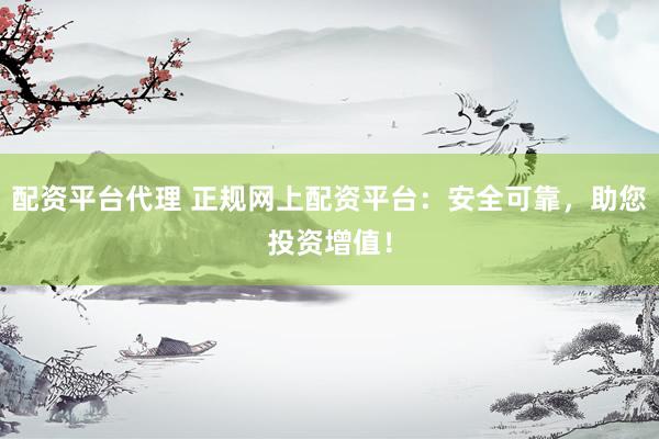 配资平台代理 正规网上配资平台：安全可靠，助您投资增值！