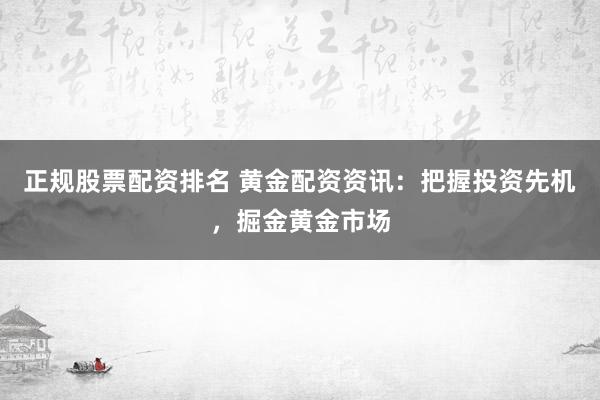 正规股票配资排名 黄金配资资讯：把握投资先机，掘金黄金市场