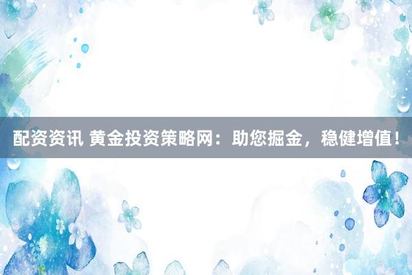 配资资讯 黄金投资策略网：助您掘金，稳健增值！