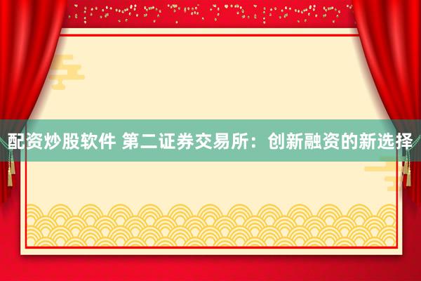 配资炒股软件 第二证券交易所：创新融资的新选择