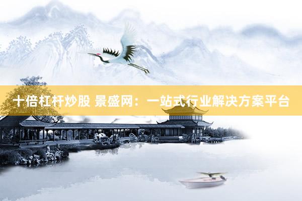 十倍杠杆炒股 景盛网：一站式行业解决方案平台