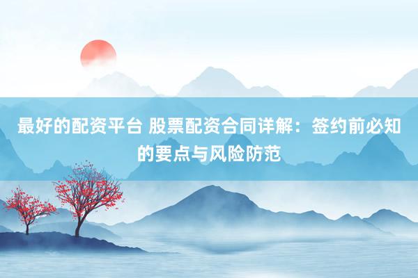 最好的配资平台 股票配资合同详解：签约前必知的要点与风险防范