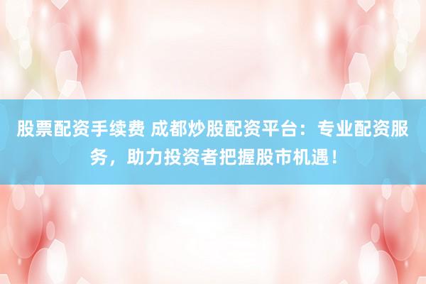 股票配资手续费 成都炒股配资平台：专业配资服务，助力投资者把握股市机遇！