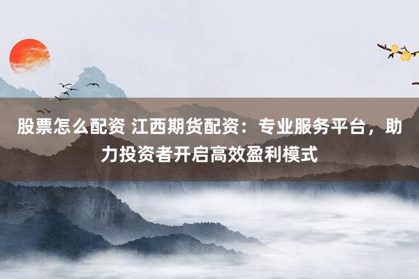 股票怎么配资 江西期货配资：专业服务平台，助力投资者开启高效盈利模式